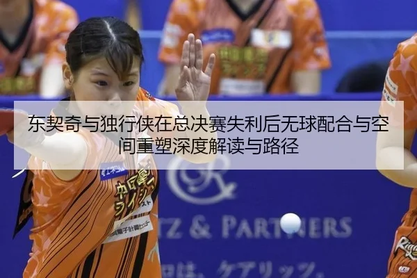 东契奇与独行侠在总决赛失利后无球配合与空间重塑深度解读与路径