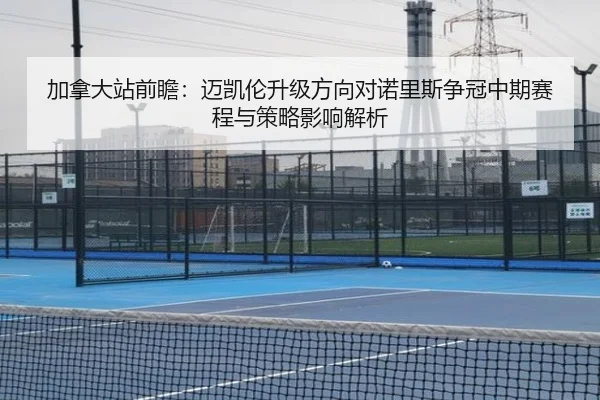 加拿大站前瞻：迈凯伦升级方向对诺里斯争冠中期赛程与策略影响解析
