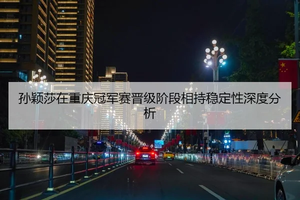 孙颖莎在重庆冠军赛晋级阶段相持稳定性深度分析