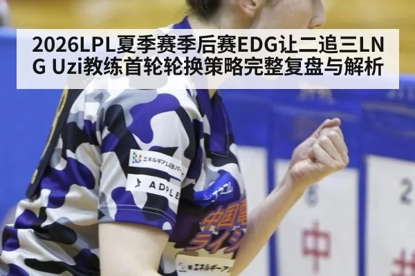 2026LPL夏季赛季后赛EDG让二追三LNG Uzi教练首轮轮换策略完整复盘与解析
