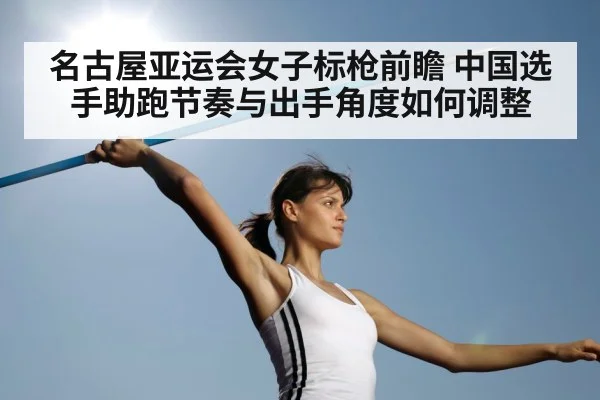 名古屋亚运会女子标枪前瞻 中国选手助跑节奏与出手角度如何调整