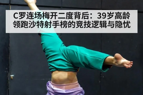 C罗连场梅开二度背后:39岁高龄领跑沙特射手榜的竞技逻辑与隐忧