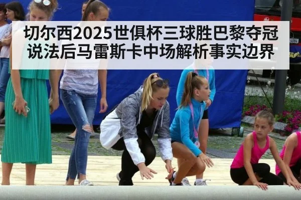 切尔西2025世俱杯三球胜巴黎夺冠说法后马雷斯卡中场解析事实边界